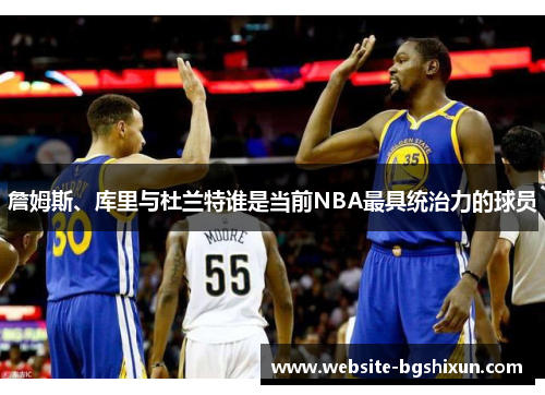 詹姆斯、库里与杜兰特谁是当前NBA最具统治力的球员